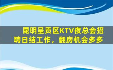 昆明呈贡区KTV夜总会招聘日结工作，翻房机会多多